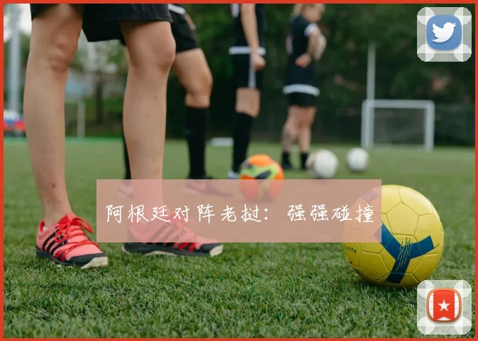 阿根廷对阵老挝：强强碰撞
