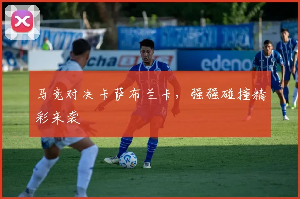 马竞对决卡萨布兰卡，强强碰撞精彩来袭