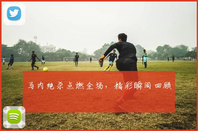 马内绝杀点燃全场，精彩瞬间回顾