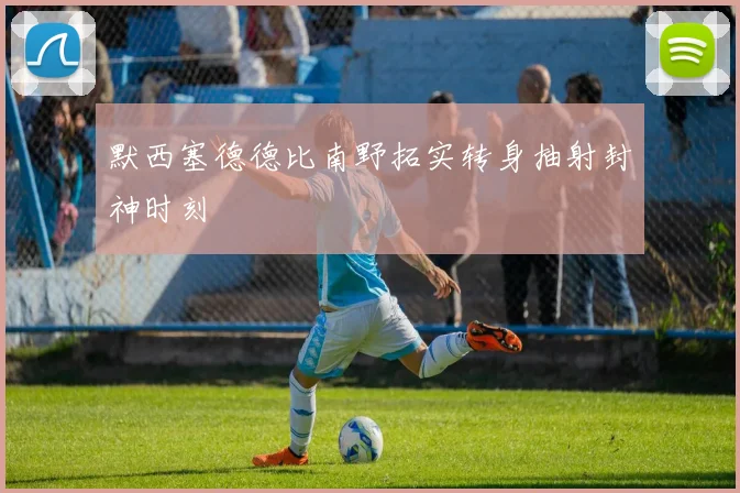 默西塞德德比南野拓实转身抽射封神时刻