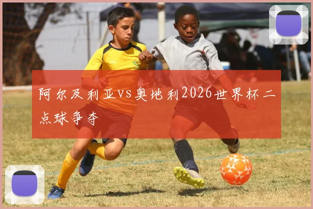 阿尔及利亚vs奥地利2026世界杯二点球争夺