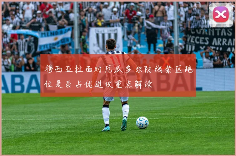穆西亚拉面对厄瓜多尔防线禁区跑位是否占优进攻重点解读