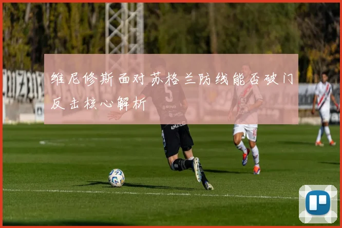 维尼修斯面对苏格兰防线能否破门反击核心解析