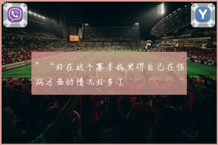 ”“好在这个赛季我觉得自己在伤病方面的情况好多了