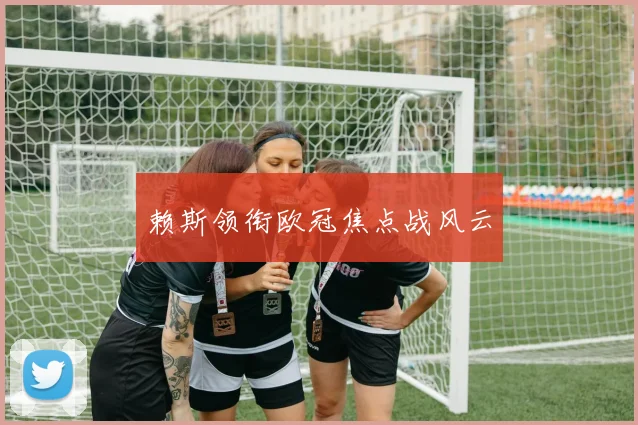 赖斯领衔欧冠焦点战风云