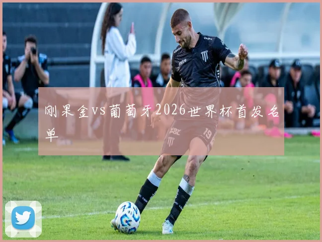 刚果金vs葡萄牙2026世界杯首发名单