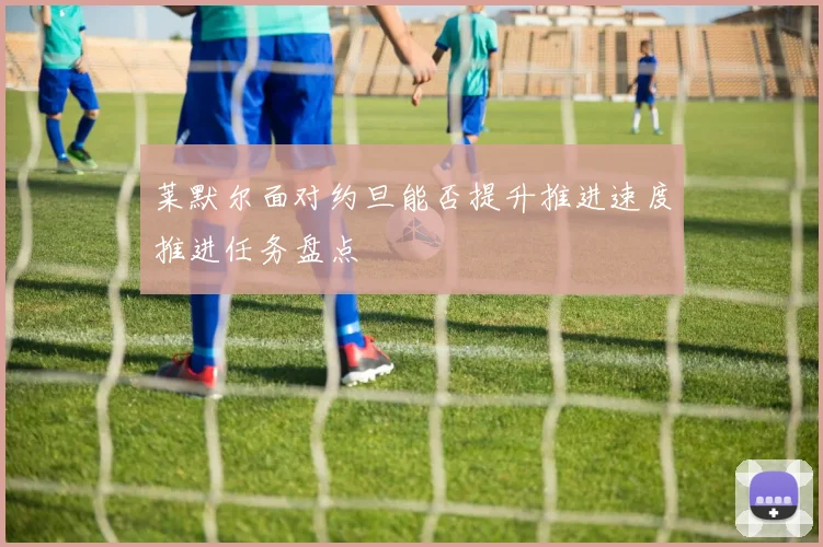 莱默尔面对约旦能否提升推进速度推进任务盘点