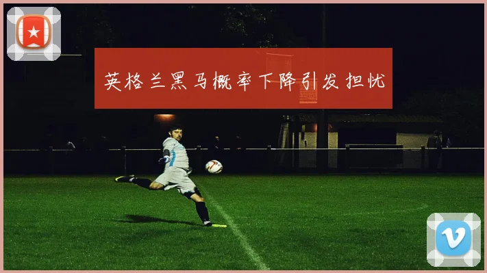 英格兰黑马概率下降引发担忧