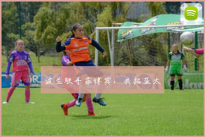 波兰联手菲律宾，共拓亚太