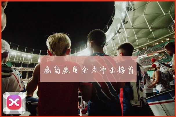 鹿岛鹿角全力冲击榜首