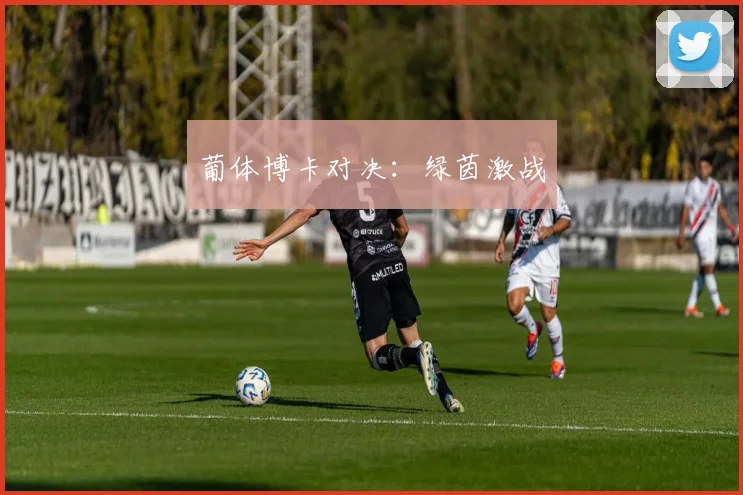 葡体博卡对决：绿茵激战