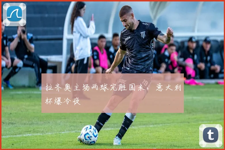 拉齐奥主场两球完胜国米，意大利杯爆冷夜