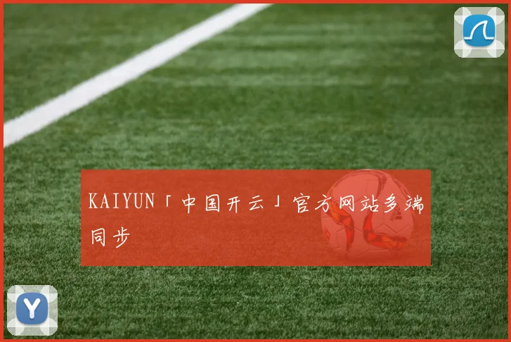 KAIYUN「中国开云」官方网站多端同步