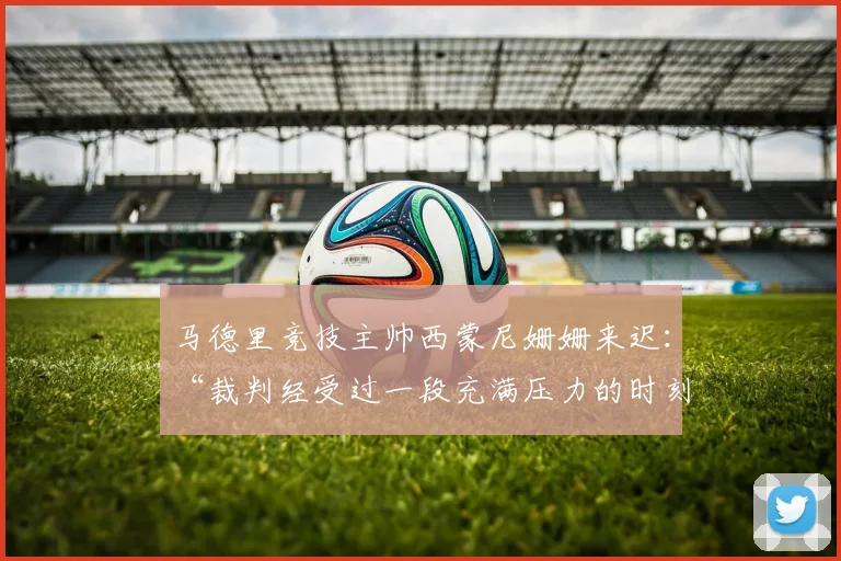 马德里竞技主帅西蒙尼姗姗来迟：“裁判经受过一段充满压力的时刻