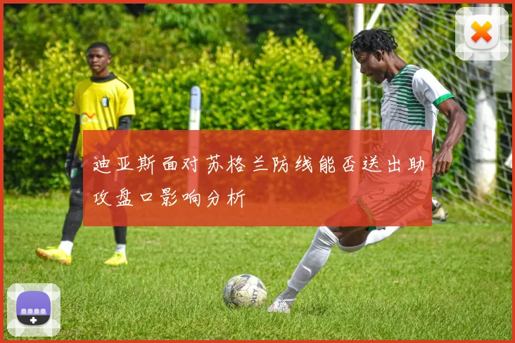 迪亚斯面对苏格兰防线能否送出助攻盘口影响分析