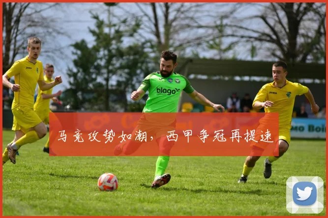 马竞攻势如潮，西甲争冠再提速