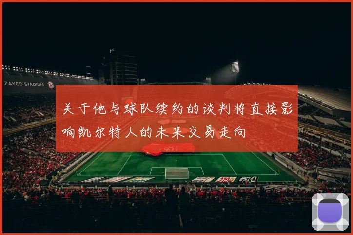 关于他与球队续约的谈判将直接影响凯尔特人的未来交易走向