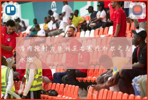 马内抢射为非洲正名塞内加尔之光永燃