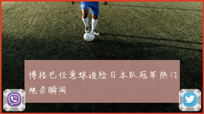 博格巴任意球造险日本队冠军热门绝杀瞬间
