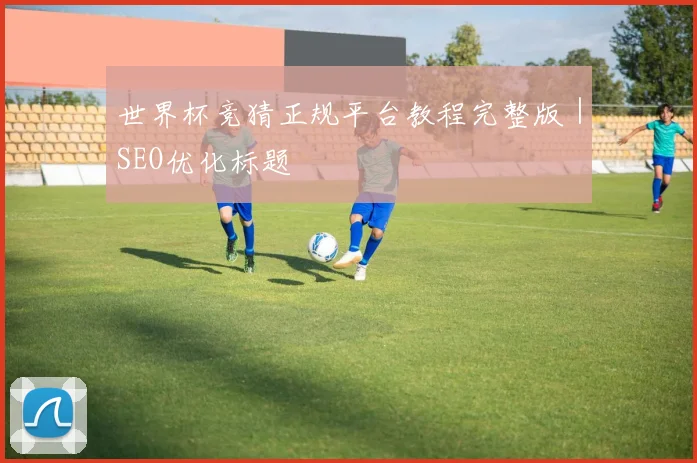 世界杯竞猜正规平台教程完整版｜SEO优化标题