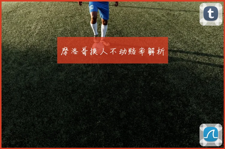 摩洛哥换人不动赔率解析