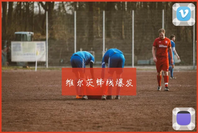 维尔茨锋线爆发