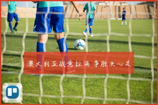 澳大利亚战意拉满 争胜决心足