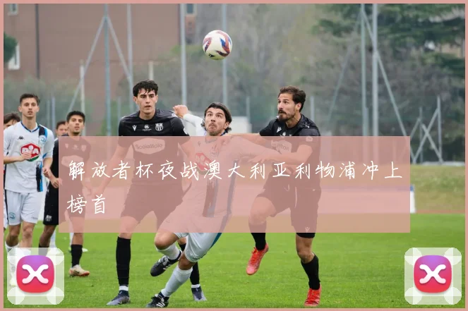 解放者杯夜战澳大利亚利物浦冲上榜首