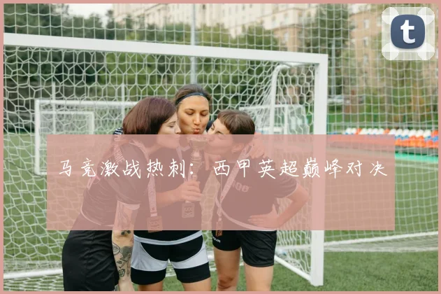马竞激战热刺：西甲英超巅峰对决