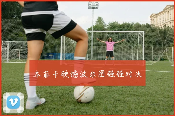本菲卡硬撼波尔图强强对决