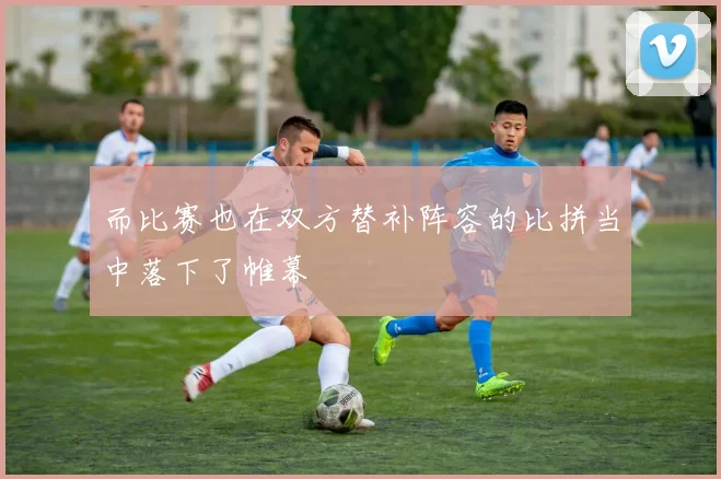 而比赛也在双方替补阵容的比拼当中落下了帷幕