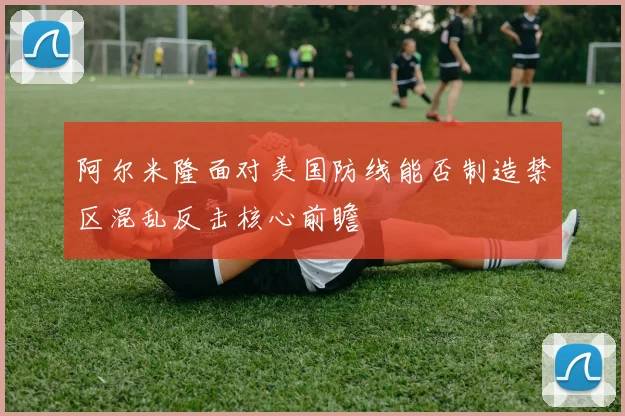 阿尔米隆面对美国防线能否制造禁区混乱反击核心前瞻
