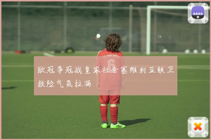 欧冠争冠战皇家社会塞维利亚铁卫救险气氛拉满