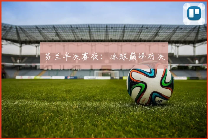 芬兰半决赛夜：冰球巅峰对决