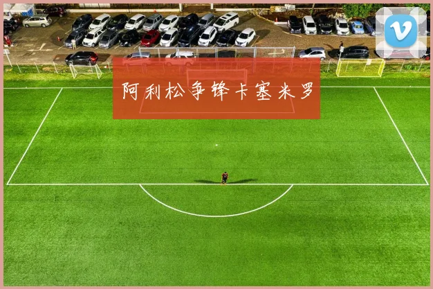 阿利松争锋卡塞米罗