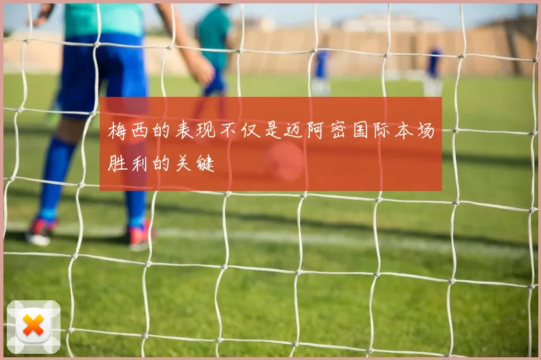 梅西的表现不仅是迈阿密国际本场胜利的关键