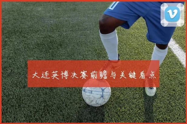 大连英博决赛前瞻与关键看点