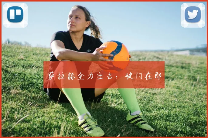 萨拉赫全力出击，破门在即