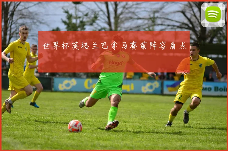 世界杯英格兰巴拿马赛前阵容看点
