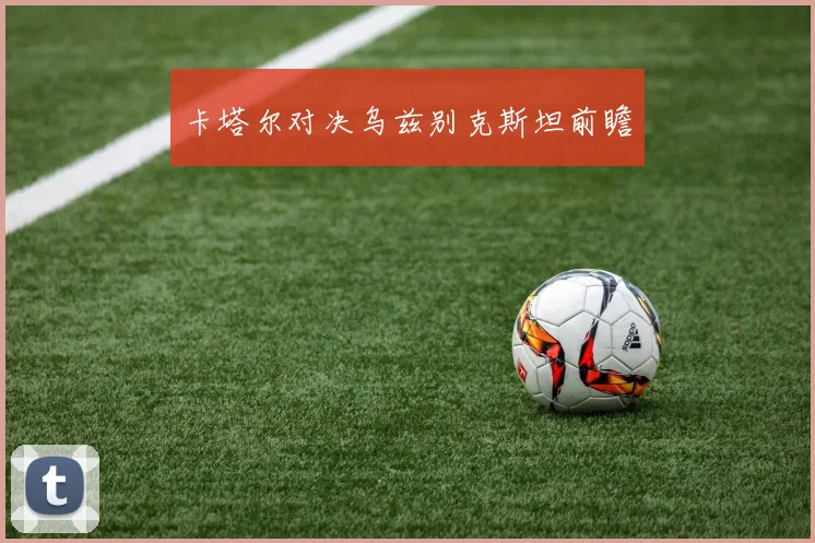 卡塔尔对决乌兹别克斯坦前瞻