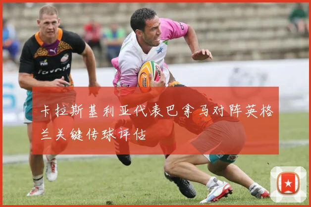 卡拉斯基利亚代表巴拿马对阵英格兰关键传球评估