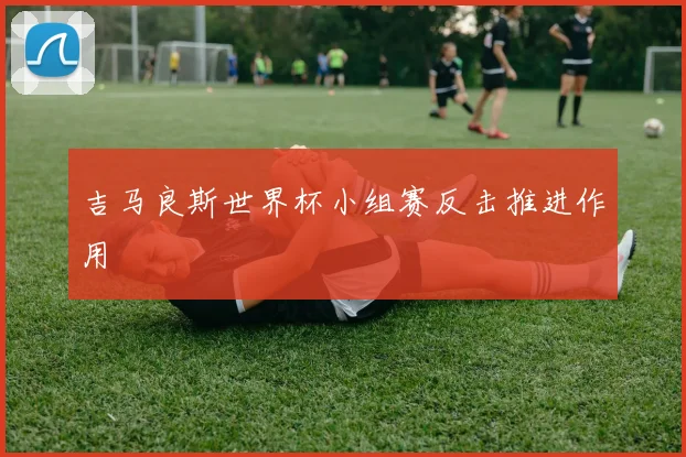 吉马良斯世界杯小组赛反击推进作用