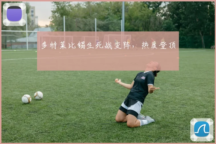 多特莱比锡生死战变阵,热度登顶