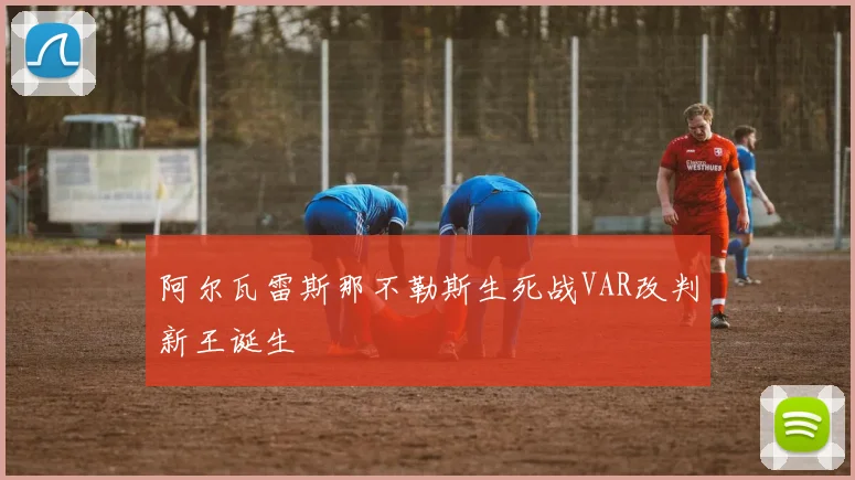 阿尔瓦雷斯那不勒斯生死战VAR改判新王诞生