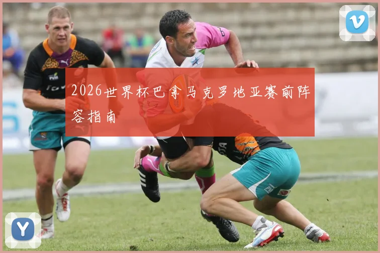 2026世界杯巴拿马克罗地亚赛前阵容指南