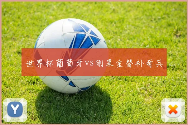 世界杯葡萄牙vs刚果金替补奇兵
