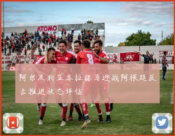 阿尔及利亚本拉赫马迎战阿根廷反击推进状态评估
