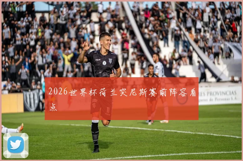2026世界杯荷兰突尼斯赛前阵容看点