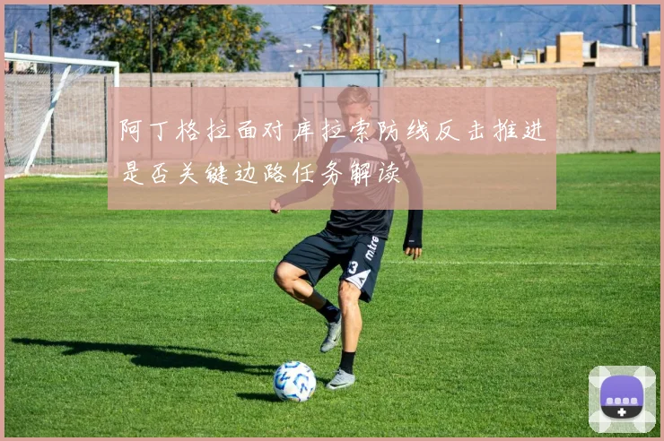 阿丁格拉面对库拉索防线反击推进是否关键边路任务解读