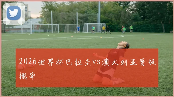 2026世界杯巴拉圭vs澳大利亚晋级概率